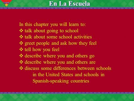 4 En La Escuela In this chapter you will learn to: talk about going to school talk about some school activities greet people and ask how they feel tell.