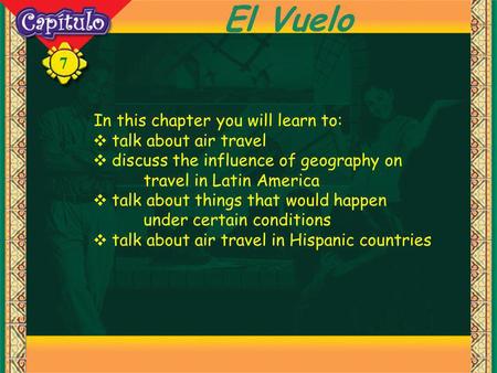 7 El Vuelo In this chapter you will learn to: talk about air travel discuss the influence of geography on travel in Latin America talk about things that.