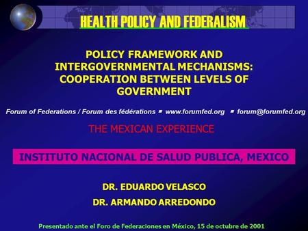 POLICY FRAMEWORK AND INTERGOVERNMENTAL MECHANISMS: COOPERATION BETWEEN LEVELS OF GOVERNMENT THE MEXICAN EXPERIENCE INSTITUTO NACIONAL DE SALUD PUBLICA,