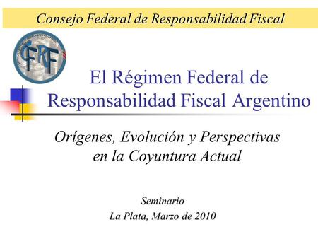 El Régimen Federal de Responsabilidad Fiscal Argentino Orígenes, Evolución y Perspectivas en la Coyuntura Actual Seminario La Plata, Marzo de 2010 Consejo.