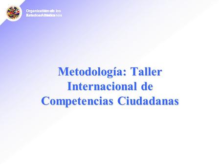 Organization of American States Organízación de los Estados Americanos Metodología: Taller Internacional de Competencias Ciudadanas.