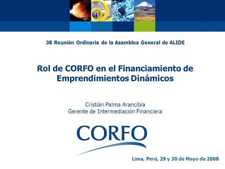38 Reunión Ordinaria de la Asamblea General de ALIDE Rol de CORFO en el Financiamiento de Emprendimientos Dinámicos Cristián Palma Arancibia Gerente.