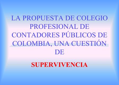 LA PROPUESTA DE COLEGIO PROFESIONAL DE CONTADORES PÚBLICOS DE COLOMBIA, UNA CUESTIÓN DE SUPERVIVENCIA.