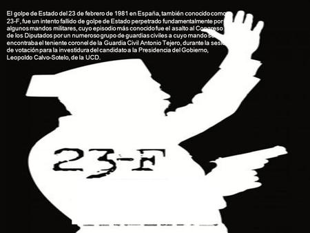 El golpe de Estado del 23 de febrero de 1981 en España, también conocido como 23-F, fue un intento fallido de golpe de Estado perpetrado fundamentalmente.