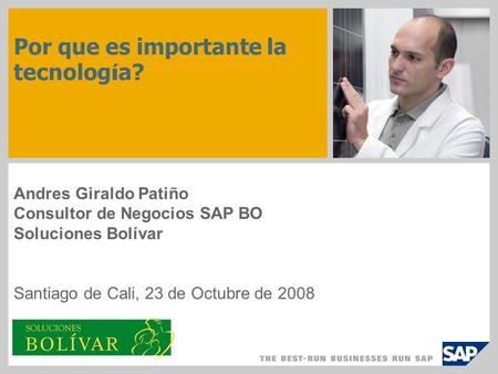Por que es importante la tecnolog í a? Andres Giraldo Patiño Consultor de Negocios SAP BO Soluciones Bolívar Santiago de Cali, 23 de Octubre de 2008.