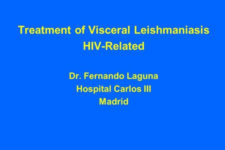 Treatment of Visceral Leishmaniasis HIV-Related Dr. Fernando Laguna Hospital Carlos III Madrid.