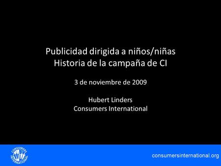 Publicidad dirigida a niños/niñas Historia de la campaña de CI 3 de noviembre de 2009 Hubert Linders Consumers International.