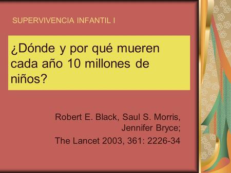 SUPERVIVENCIA INFANTIL I Robert E. Black, Saul S. Morris, Jennifer Bryce; The Lancet 2003, 361: 2226-34 ¿Dónde y por qué mueren cada año 10 millones de.