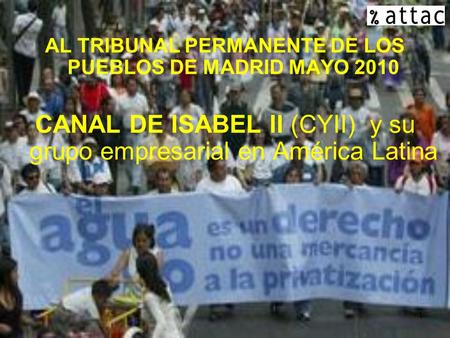 1 AL TRIBUNAL PERMANENTE DE LOS PUEBLOS DE MADRID MAYO 2010 CANAL DE ISABEL II (CYII) y su grupo empresarial en América Latina.