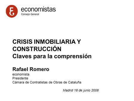 CRISIS INMOBILIARIA Y CONSTRUCCIÓN Claves para la comprensión Rafael Romero economista Presidente Cámara de Contratistas de Obras de Cataluña Madrid 18.