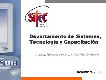 Departamento de Sistemas, Tecnología y Capacitación Diciembre 2006 Transmitir a Cristo con el espíritu de Cristo.