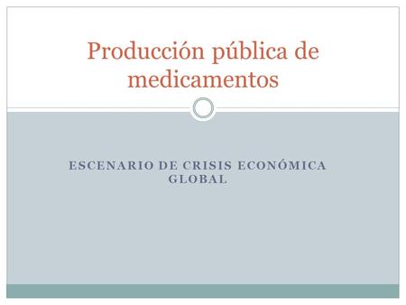 ESCENARIO DE CRISIS ECONÓMICA GLOBAL Producción pública de medicamentos.