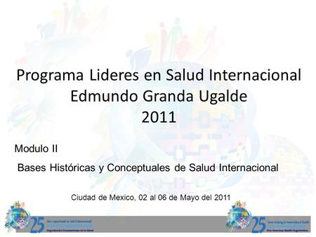 Programa Lideres en Salud Internacional Edmundo Granda Ugalde 2011 Modulo II Bases Históricas y Conceptuales de Salud Internacional Ciudad de Mexico, 02.