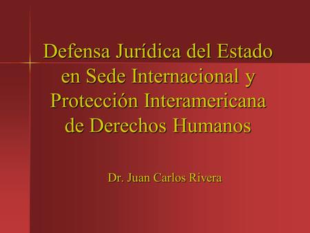 Defensa Jurídica del Estado en Sede Internacional y Protección Interamericana de Derechos Humanos Dr. Juan Carlos Rivera.