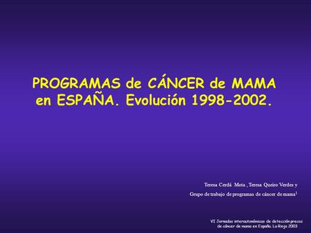 VI Jornadas interautonómicas de detección precoz de cáncer de mama en España. La Rioja 2003 Teresa Cerdá Mota, Teresa Queiro Verdes y Grupo de trabajo.