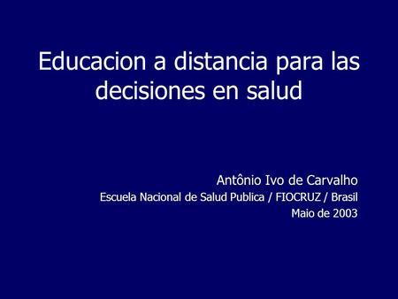 Educacion a distancia para las decisiones en salud Antônio Ivo de Carvalho Escuela Nacional de Salud Publica / FIOCRUZ / Brasil Maio de 2003.