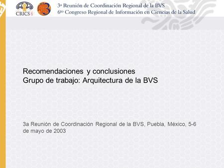 Recomendaciones y conclusiones Grupo de trabajo: Arquitectura de la BVS 3a Reunión de Coordinación Regional de la BVS, Puebla, México, 5-6 de mayo de 2003.