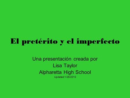 El pretérito y el imperfecto Una presentación creada por Lisa Taylor Alpharetta High School Updated 1/26/2010.