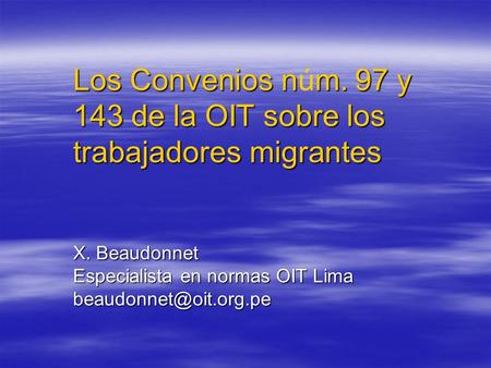 Los Convenios núm. 97 y 143 de la OIT sobre los trabajadores migrantes X. Beaudonnet Especialista en normas OIT Lima beaudonnet@oit.org.pe.