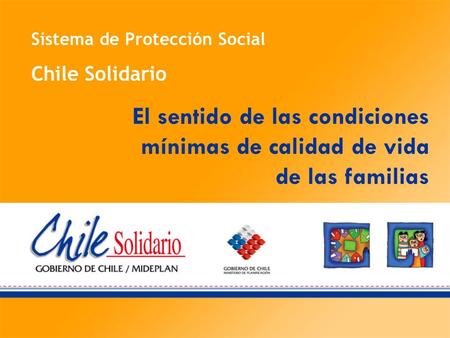 Sistema de Protección Social Chile Solidario El sentido de las condiciones mínimas de calidad de vida de las familias.