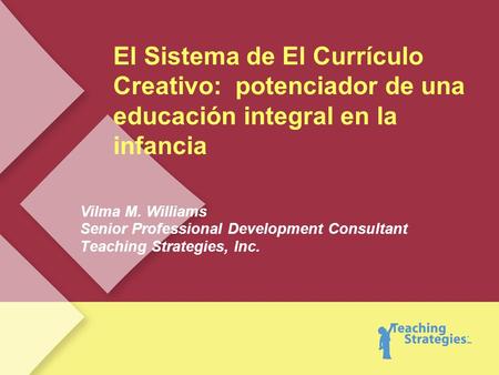 El Sistema de El Currículo Creativo: potenciador de una educación integral en la infancia Vilma M. Williams Senior Professional Development Consultant.