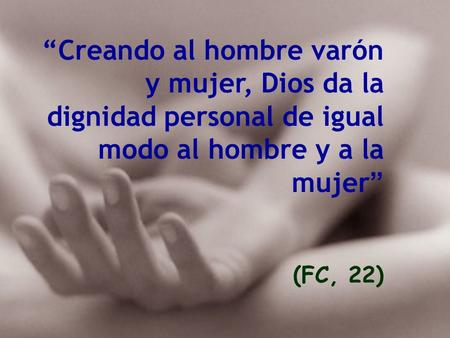 “Creando al hombre varón y mujer, Dios da la dignidad personal de igual modo al hombre y a la mujer” (FC, 22)