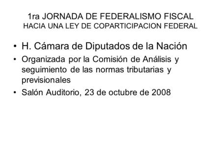 1ra JORNADA DE FEDERALISMO FISCAL HACIA UNA LEY DE COPARTICIPACION FEDERAL H. Cámara de Diputados de la Nación Organizada por la Comisión de Análisis y.