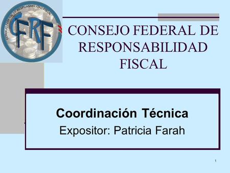 1 CONSEJO FEDERAL DE RESPONSABILIDAD FISCAL Coordinación Técnica Expositor: Patricia Farah.