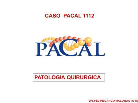 CASO PACAL 1112 PATOLOGIA QUIRURGICA DR. FELIPE GARCIA MALO BAUTISTA.