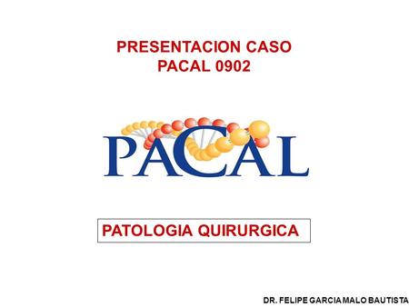 PRESENTACION CASO PACAL 0902 PATOLOGIA QUIRURGICA DR. FELIPE GARCIA MALO BAUTISTA.