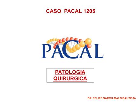CASO PACAL 1205 PATOLOGIA QUIRURGICA DR. FELIPE GARCIA MALO BAUTISTA.