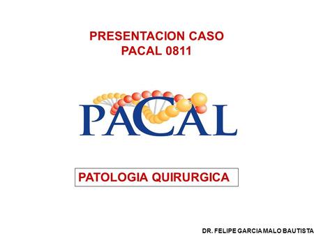 PRESENTACION CASO PACAL 0811 PATOLOGIA QUIRURGICA DR. FELIPE GARCIA MALO BAUTISTA.