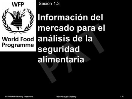 PAT Información del mercado para el análisis de la seguridad alimentaria Sesión 1.3 WFP Markets Learning Programme1.3.1 Price Analysis Training.