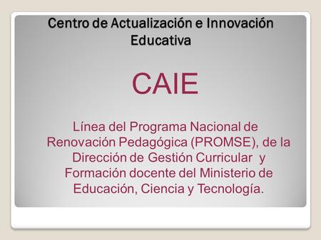Centro de Actualización e Innovación Educativa CAIE Línea del Programa Nacional de Renovación Pedagógica (PROMSE), de la Dirección de Gestión Curricular.