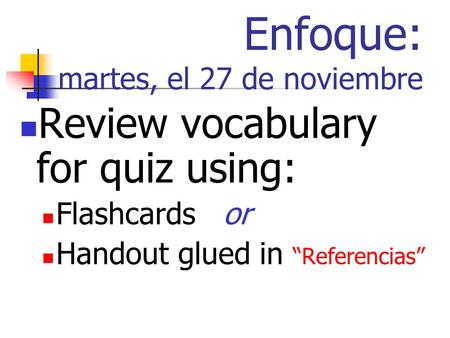 Enfoque: martes, el 27 de noviembre Review vocabulary for quiz using: Flashcards or Handout glued in Referencias.