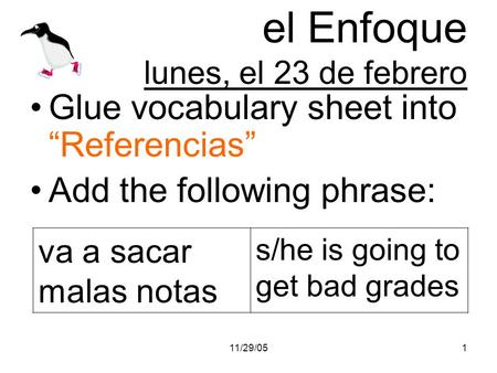 11/29/051 el Enfoque lunes, el 23 de febrero Glue vocabulary sheet into Referencias Add the following phrase: va a sacar malas notas s/he is going to get.