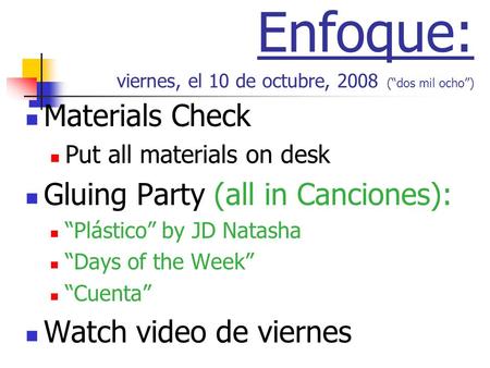 Enfoque: viernes, el 10 de octubre, 2008 (dos mil ocho) Materials Check Put all materials on desk Gluing Party (all in Canciones): Plástico by JD Natasha.