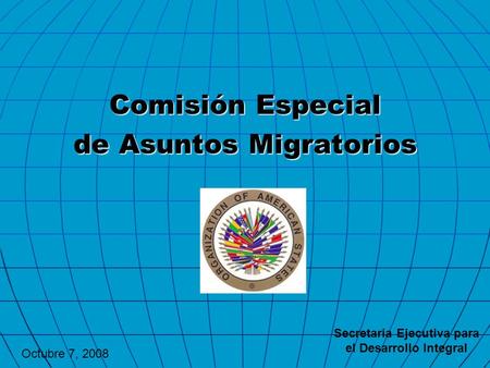 Comisión Especial de Asuntos Migratorios Secretaria Ejecutiva para el Desarrollo Integral Octubre 7, 2008.