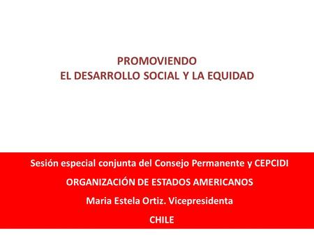 Sesión especial conjunta del Consejo Permanente y CEPCIDI ORGANIZACIÓN DE ESTADOS AMERICANOS Maria Estela Ortiz. Vicepresidenta CHILE PROMOVIENDO EL DESARROLLO.