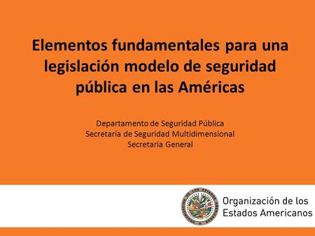 Elementos fundamentales para una legislación modelo de seguridad pública en las Américas Departamento de Seguridad Pública Secretaría de Seguridad Multidimensional.