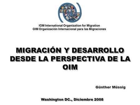 IOM International Organization for Migration OIM Organización Internacional para las Migraciones MIGRACIÓN Y DESARROLLO DESDE LA PERSPECTIVA DE LA OIM.
