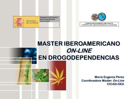 MASTER IBEROAMERICANO ON-LINE EN DROGODEPENDENCIAS Maria Eugenia Pérez Coordinadora Master On-Line CICAD-OEA MASTER IBEROAMERICANO ON-LINE EN DROGODEPENDENCIAS.