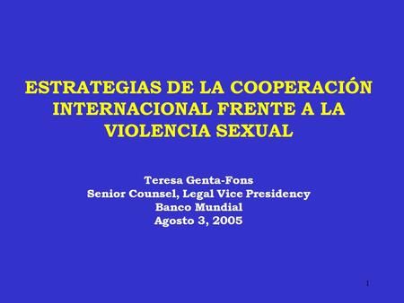 1 ESTRATEGIAS DE LA COOPERACIÓN INTERNACIONAL FRENTE A LA VIOLENCIA SEXUAL Teresa Genta-Fons Senior Counsel, Legal Vice Presidency Banco Mundial Agosto.