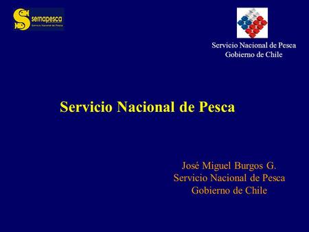 Servicio Nacional de Pesca Gobierno de Chile José Miguel Burgos G. Servicio Nacional de Pesca Gobierno de Chile.