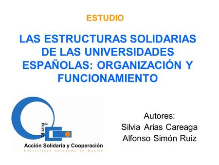 LAS ESTRUCTURAS SOLIDARIAS DE LAS UNIVERSIDADES ESPAÑOLAS: ORGANIZACIÓN Y FUNCIONAMIENTO Autores: Silvia Arias Careaga Alfonso Simón Ruiz ESTUDIO.