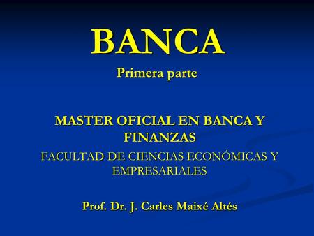 BANCA Primera parte MASTER OFICIAL EN BANCA Y FINANZAS FACULTAD DE CIENCIAS ECONÓMICAS Y EMPRESARIALES Prof. Dr. J. Carles Maixé Altés.
