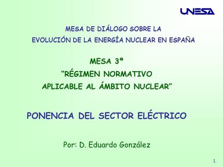 1. MESA DE DIÁLOGO SOBRE LA EVOLUCIÓN DE LA ENERGÍA NUCLEAR EN ESPAÑA MESA 3ª RÉGIMEN NORMATIVO APLICABLE AL ÁMBITO NUCLEAR PONENCIA DEL SECTOR ELÉCTRICO.