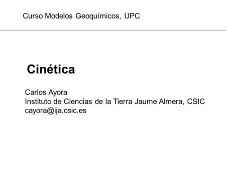 Cinética Carlos Ayora Instituto de Ciencias de la Tierra Jaume Almera, CSIC Curso Modelos Geoquímicos, UPC.