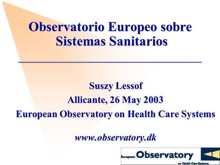 Observatorio Europeo sobre Sistemas Sanitarios Suszy Lessof Allicante, 26 May 2003 European Observatory on Health Care Systems www.observatory.dk.