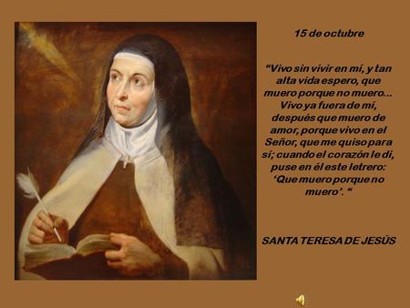 15 de octubre “Vivo sin vivir en mí, y tan alta vida espero, que muero porque no muero... Vivo ya fuera de mí, después que muero de amor, porque vivo en.